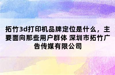 拓竹3d打印机品牌定位是什么，主要面向那些用户群体 深圳市拓竹广告传媒有限公司